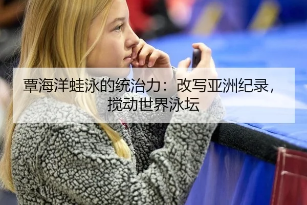 覃海洋蛙泳的统治力：改写亚洲纪录，搅动世界泳坛